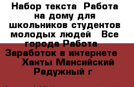 Набор текста. Работа на дому для школьников/студентов/молодых людей - Все города Работа » Заработок в интернете   . Ханты-Мансийский,Радужный г.